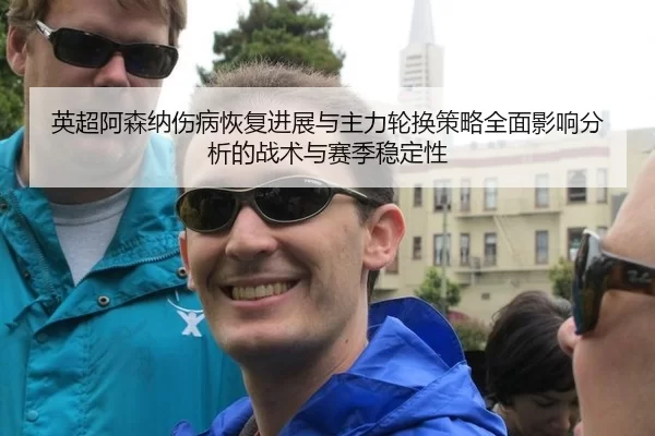 英超阿森纳伤病恢复进展与主力轮换策略全面影响分析的战术与赛季稳定性