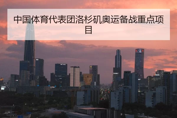中国体育代表团洛杉矶奥运备战重点项目