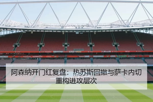 阿森纳开门红复盘：热苏斯回撤与萨卡内切重构进攻层次